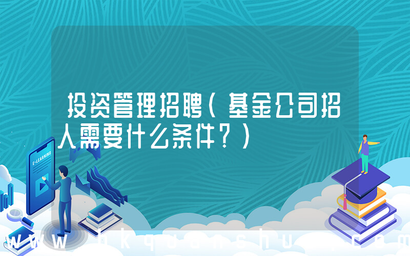 投资管理招聘(基金公司招人需要什么条件？)