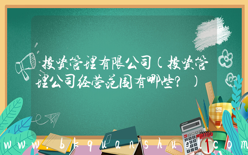 投资管理有限公司(投资管理公司经营范围有哪些？)