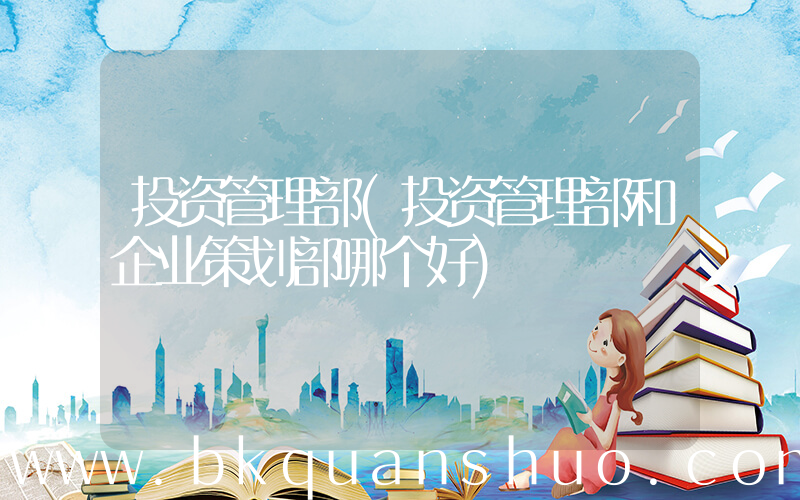 投资管理部(投资管理部和企业策划部哪个好)