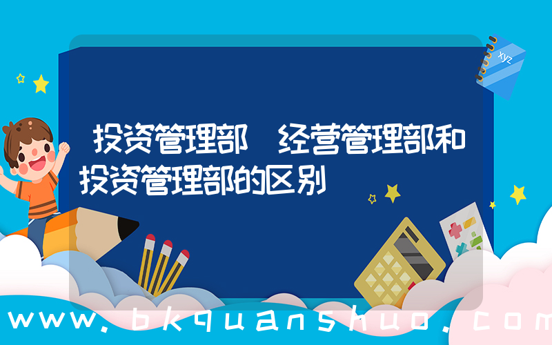 投资管理部(经营管理部和投资管理部的区别)