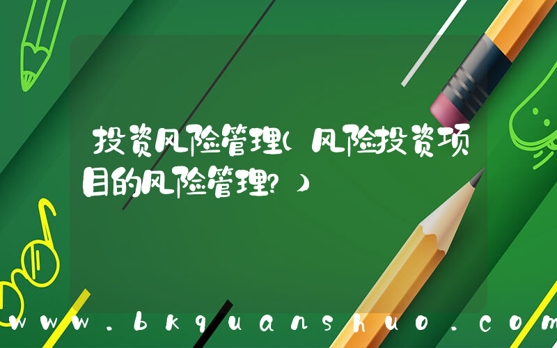 投资风险管理(风险投资项目的风险管理？)
