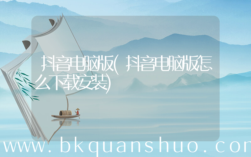 抖音电脑版(抖音电脑版怎么下载安装)