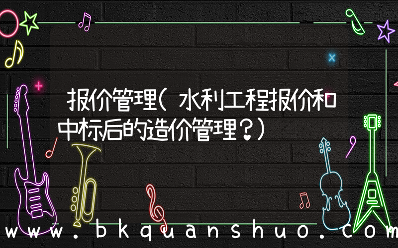 报价管理(水利工程报价和中标后的造价管理？)