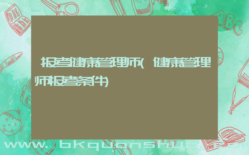 报考健康管理师(健康管理师报考条件)