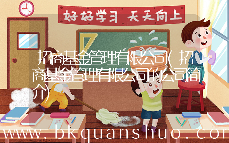 招商基金管理有限公司(招商基金管理有限公司的公司简介)