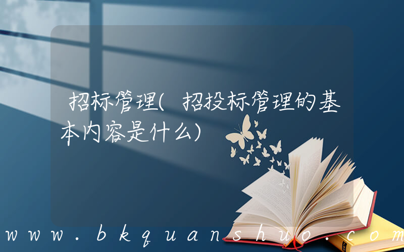 招标管理(招投标管理的基本内容是什么)
