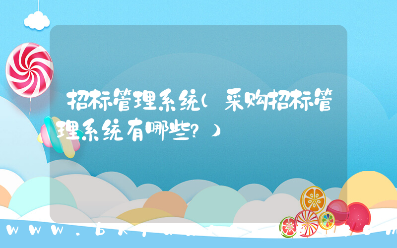 招标管理系统(采购招标管理系统有哪些？)
