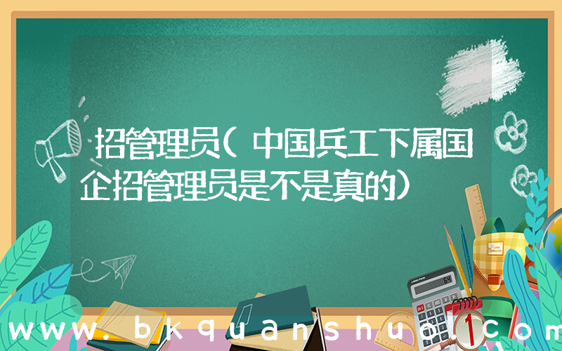招管理员(中国兵工下属国企招管理员是不是真的)