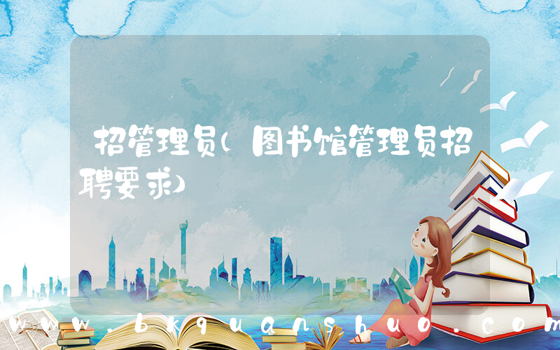招管理员(图书馆管理员招聘要求)