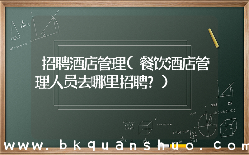 招聘酒店管理(餐饮酒店管理人员去哪里招聘？)
