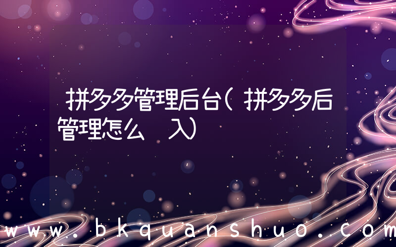 拼多多管理后台(拼多多后管理怎么进入)