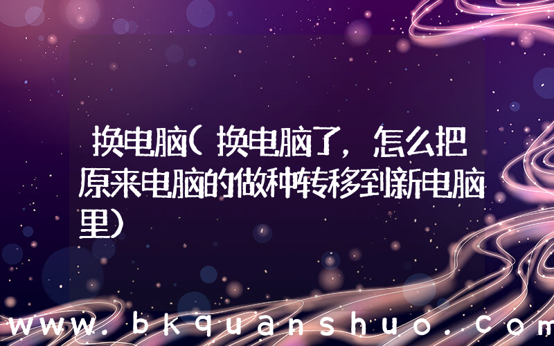 换电脑(换电脑了，怎么把原来电脑的做种转移到新电脑里)