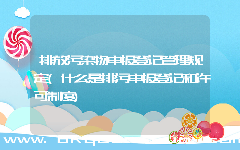 排放污染物申报登记管理规定(什么是排污申报登记和许可制度)