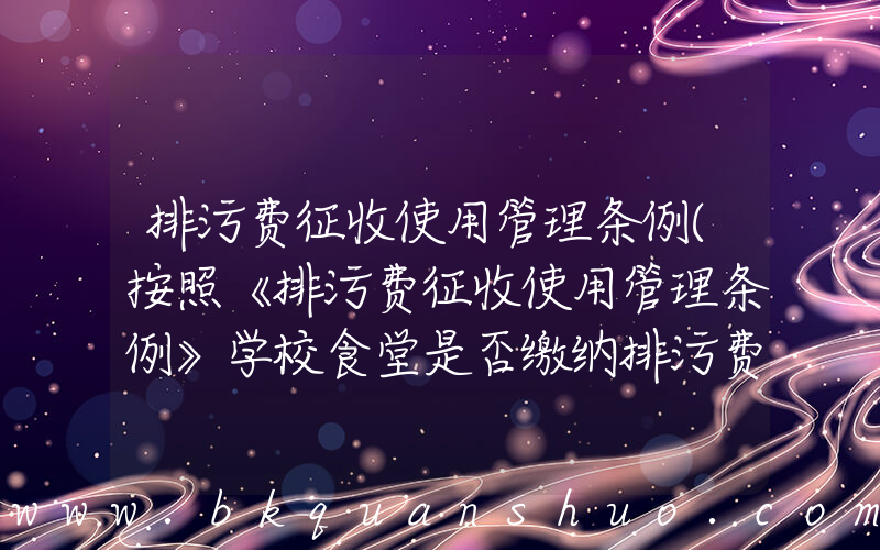 排污费征收使用管理条例(按照《排污费征收使用管理条例》学校食堂是否缴纳排污费)