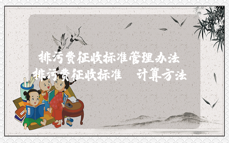 排污费征收标准管理办法(排污费征收标准及计算方法)