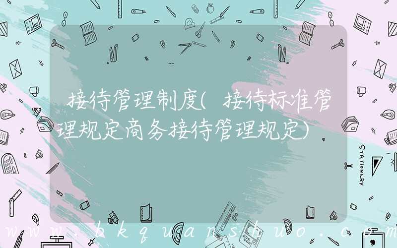 接待管理制度(接待标准管理规定商务接待管理规定)