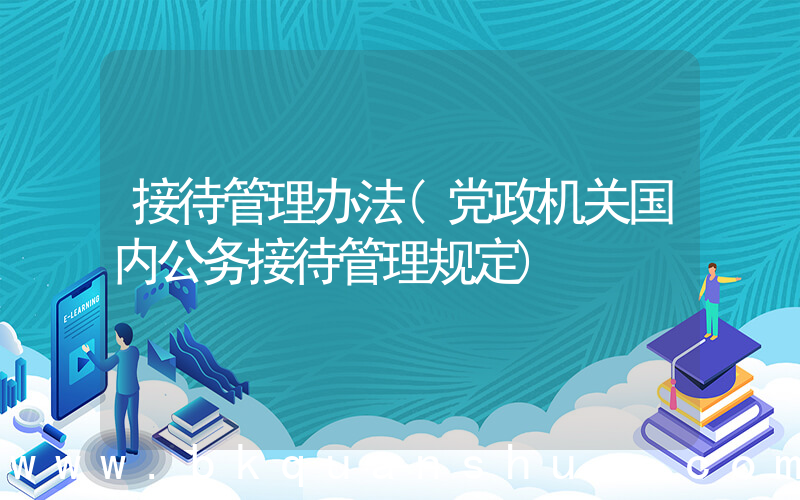接待管理办法(党政机关国内公务接待管理规定)