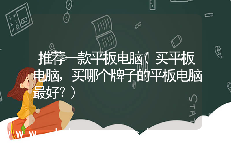 推荐一款平板电脑(买平板电脑，买哪个牌子的平板电脑最好？)