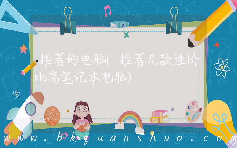 推荐的电脑(推荐几款性价比高笔记本电脑)