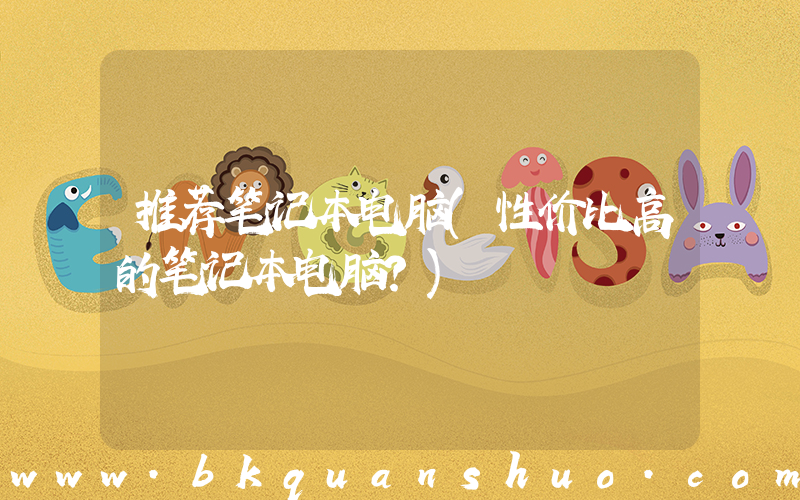 推荐笔记本电脑(性价比高的笔记本电脑？)
