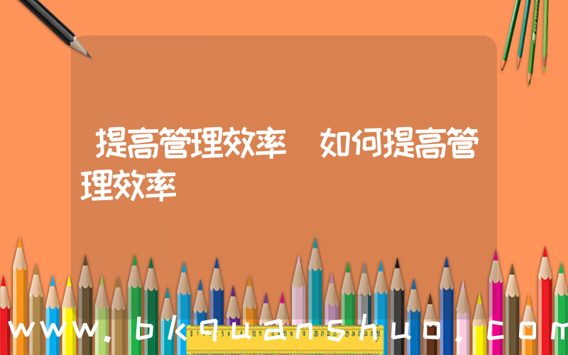 提高管理效率(如何提高管理效率)