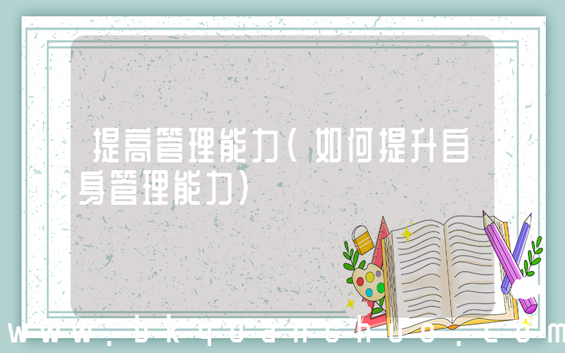 提高管理能力(如何提升自身管理能力)