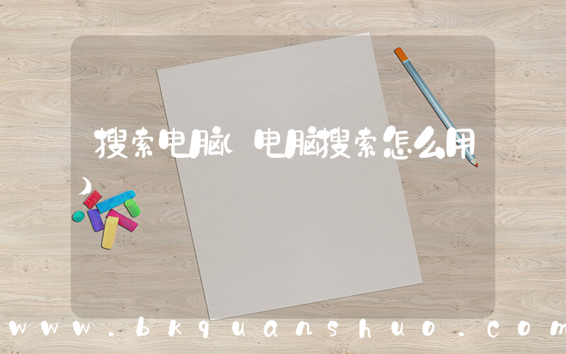 搜索电脑(电脑搜索怎么用)
