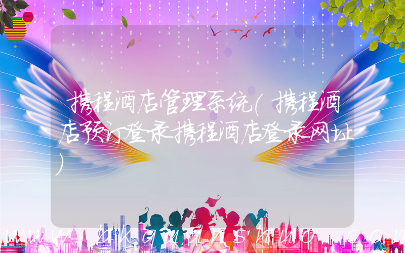 携程酒店管理系统(携程酒店预订登录携程酒店登录网址)