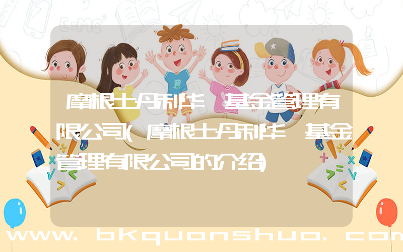 摩根士丹利华鑫基金管理有限公司(摩根士丹利华鑫基金管理有限公司的介绍)
