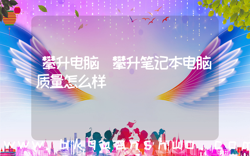 攀升电脑(攀升笔记本电脑质量怎么样)