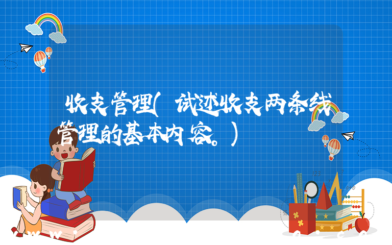 收支管理(试述收支两条线管理的基本内容。)