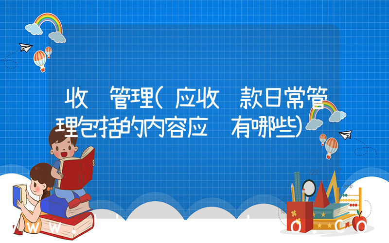 收账管理(应收账款日常管理包括的内容应该有哪些)