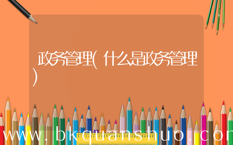政务管理(什么是政务管理)