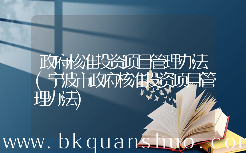 政府核准投资项目管理办法(宁波市政府核准投资项目管理办法)