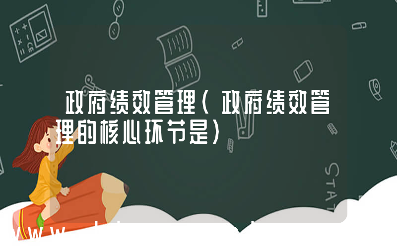 政府绩效管理(政府绩效管理的核心环节是)