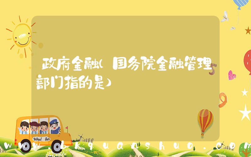 政府金融(国务院金融管理部门指的是)