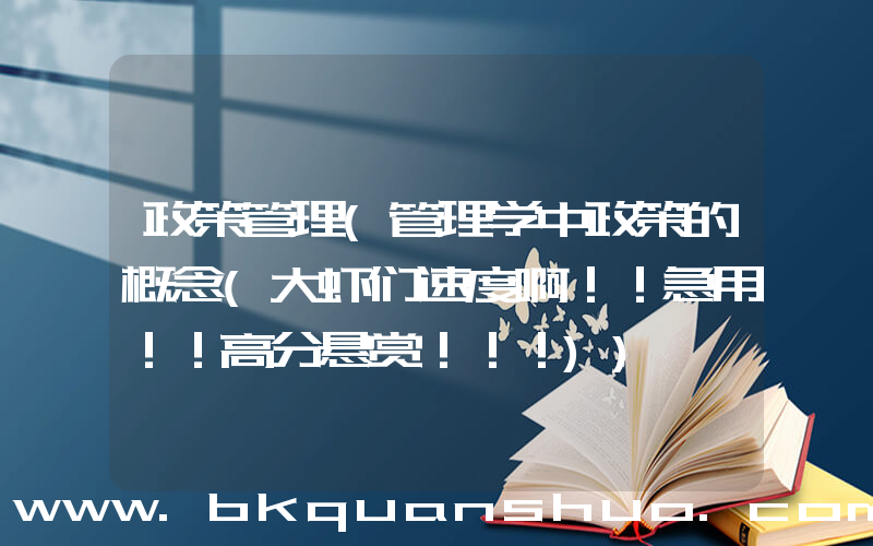 政策管理(管理学中政策的概念(大虾们速度啊！！急用！！高分悬赏！！！))