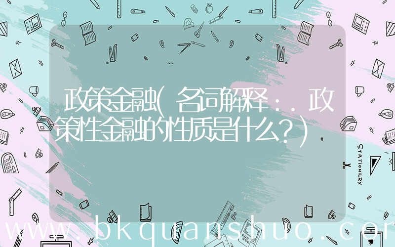 政策金融(名词解释：.政策性金融的性质是什么？)