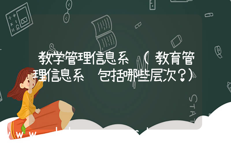 教学管理信息系统(教育管理信息系统包括哪些层次？)