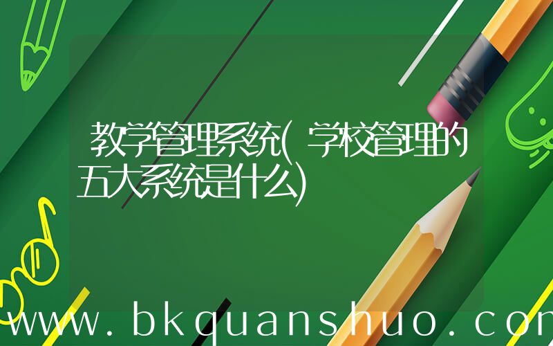 教学管理系统(学校管理的五大系统是什么)