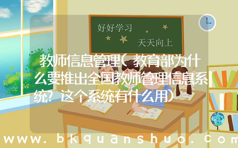 教师信息管理(教育部为什么要推出全国教师管理信息系统？这个系统有什么用)