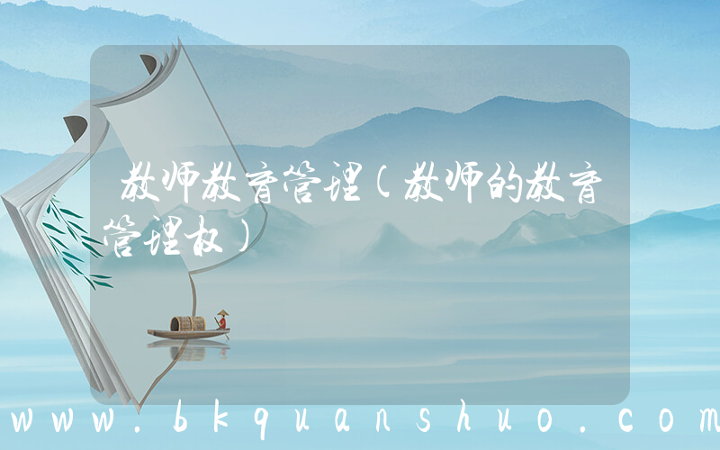 教师教育管理(教师的教育管理权)