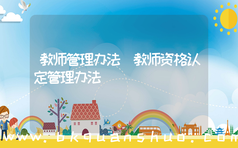 教师管理办法(教师资格认定管理办法)