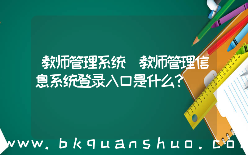 教师管理系统(教师管理信息系统登录入口是什么？)