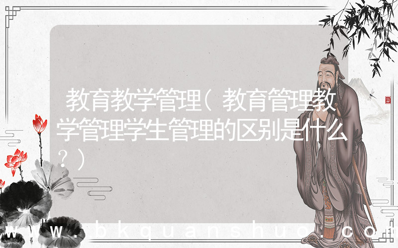 教育教学管理(教育管理教学管理学生管理的区别是什么？)