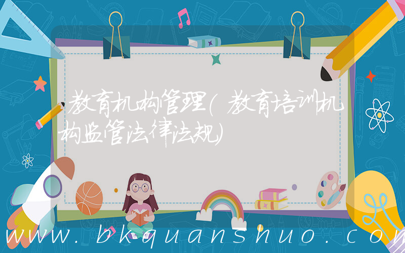 教育机构管理(教育培训机构监管法律法规)