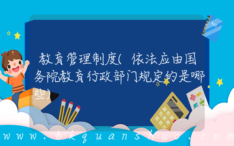 教育管理制度(依法应由国务院教育行政部门规定的是哪些)