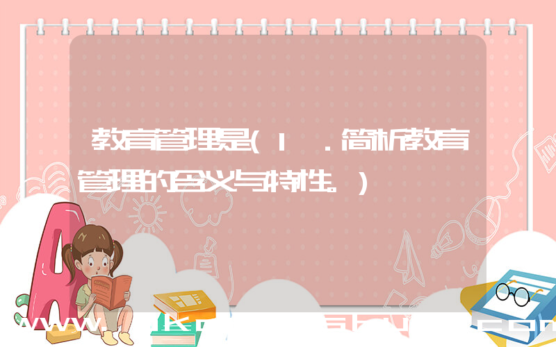 教育管理是(1．简析教育管理的含义与特性。)