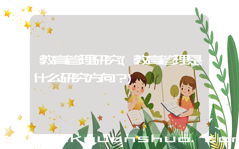 教育管理研究(教育管理是什么研究方向？)