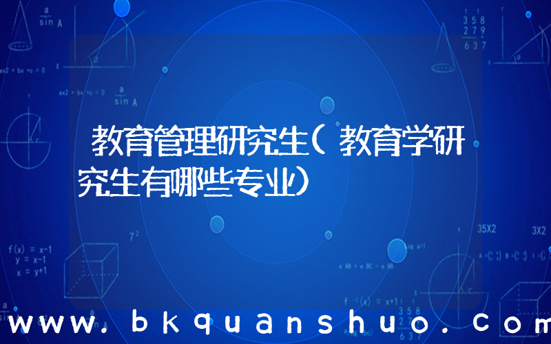 教育管理研究生(教育学研究生有哪些专业)